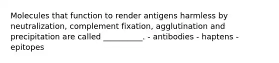 Molecules that function to render antigens harmless by neutralization, complement fixation, agglutination and precipitation are called __________. - antibodies - haptens - epitopes