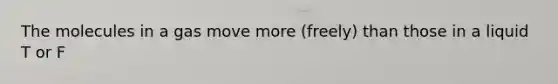 The molecules in a gas move more (freely) than those in a liquid T or F