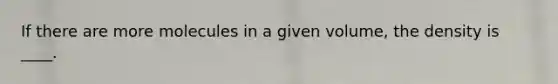 If there are more molecules in a given volume, the density is ____.