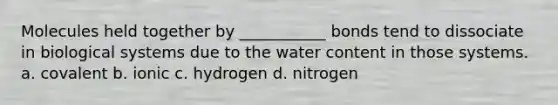 Molecules held together by ___________ bonds tend to dissociate in biological systems due to the water content in those systems. a. covalent b. ionic c. hydrogen d. nitrogen