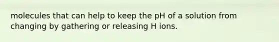 molecules that can help to keep the pH of a solution from changing by gathering or releasing H ions.