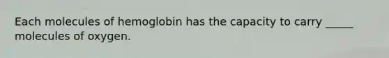 Each molecules of hemoglobin has the capacity to carry _____ molecules of oxygen.