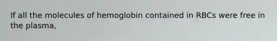 If all the molecules of hemoglobin contained in RBCs were free in the plasma,