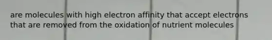 are molecules with high electron affinity that accept electrons that are removed from the oxidation of nutrient molecules