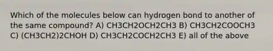 Which of the molecules below can hydrogen bond to another of the same compound? A) CH3CH2OCH2CH3 B) CH3CH2COOCH3 C) (CH3CH2)2CHOH D) CH3CH2COCH2CH3 E) all of the above