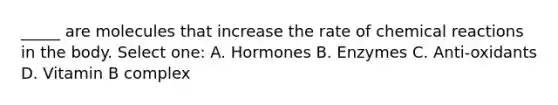 _____ are molecules that increase the rate of chemical reactions in the body. Select one: A. Hormones B. Enzymes C. Anti-oxidants D. Vitamin B complex