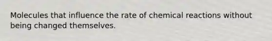Molecules that influence the rate of chemical reactions without being changed themselves.