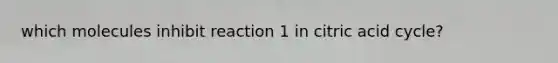 which molecules inhibit reaction 1 in citric acid cycle?