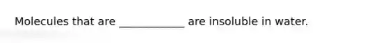 Molecules that are ____________ are insoluble in water.