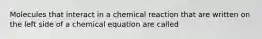 Molecules that interact in a chemical reaction that are written on the left side of a chemical equation are called