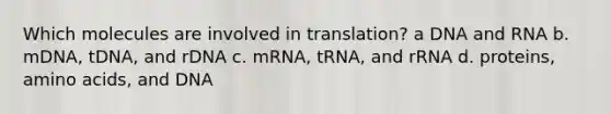 Which molecules are involved in translation? a DNA and RNA b. mDNA, tDNA, and rDNA c. mRNA, tRNA, and rRNA d. proteins, <a href='https://www.questionai.com/knowledge/k9gb720LCl-amino-acids' class='anchor-knowledge'>amino acids</a>, and DNA