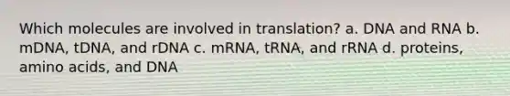 Which molecules are involved in translation? a. DNA and RNA b. mDNA, tDNA, and rDNA c. mRNA, tRNA, and rRNA d. proteins, amino acids, and DNA