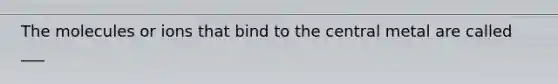 The molecules or ions that bind to the central metal are called ___