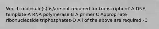 Which molecule(s) is/are not required for transcription? A DNA template-A RNA polymerase-B A primer-C Appropriate ribonucleoside triphosphates-D All of the above are required.-E