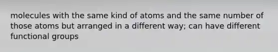 molecules with the same kind of atoms and the same number of those atoms but arranged in a different way; can have different functional groups