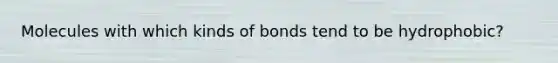 Molecules with which kinds of bonds tend to be hydrophobic?