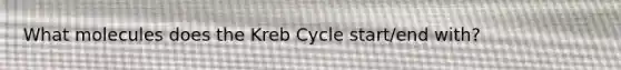 What molecules does the Kreb Cycle start/end with?