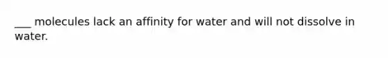 ___ molecules lack an affinity for water and will not dissolve in water.