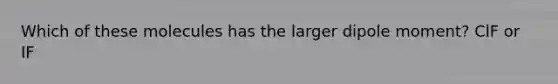 Which of these molecules has the larger dipole moment? ClF or IF