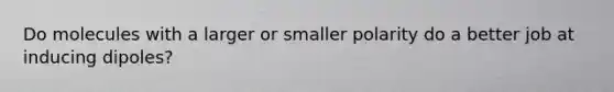 Do molecules with a larger or smaller polarity do a better job at inducing dipoles?