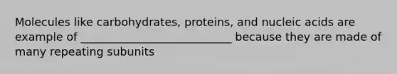 Molecules like carbohydrates, proteins, and nucleic acids are example of ___________________________ because they are made of many repeating subunits