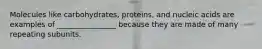 Molecules like carbohydrates, proteins, and nucleic acids are examples of ________________ because they are made of many repeating subunits.