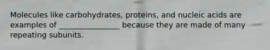 Molecules like carbohydrates, proteins, and nucleic acids are examples of ________________ because they are made of many repeating subunits.