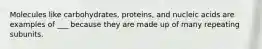 Molecules like carbohydrates, proteins, and nucleic acids are examples of ___ because they are made up of many repeating subunits.