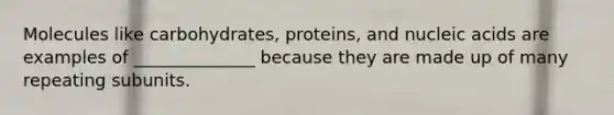 Molecules like carbohydrates, proteins, and nucleic acids are examples of ______________ because they are made up of many repeating subunits.