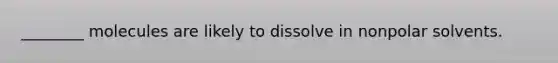 ________ molecules are likely to dissolve in nonpolar solvents.