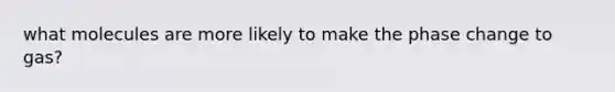 what molecules are more likely to make the phase change to gas?