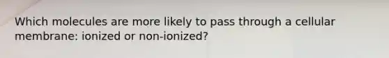 Which molecules are more likely to pass through a cellular membrane: ionized or non-ionized?