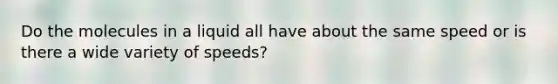 Do the molecules in a liquid all have about the same speed or is there a wide variety of speeds?