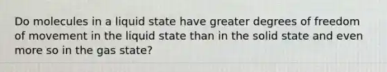 Do molecules in a liquid state have greater degrees of freedom of movement in the liquid state than in the solid state and even more so in the gas state?