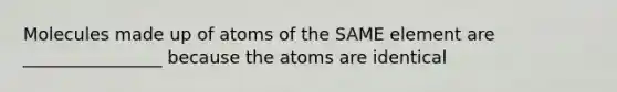 Molecules made up of atoms of the SAME element are ________________ because the atoms are identical