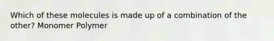 Which of these molecules is made up of a combination of the other? Monomer Polymer