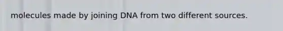 molecules made by joining DNA from two different sources.