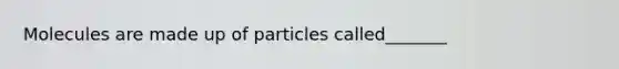 Molecules are made up of particles called_______