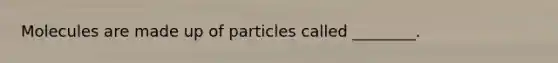 Molecules are made up of particles called ________.