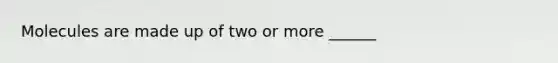 Molecules are made up of two or more ______