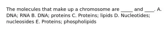 The molecules that make up a chromosome are _____ and ____. A. DNA; RNA B. DNA; proteins C. Proteins; lipids D. Nucleotides; nucleosides E. Proteins; phospholipids