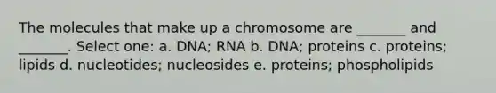 The molecules that make up a chromosome are _______ and _______. Select one: a. DNA; RNA b. DNA; proteins c. proteins; lipids d. nucleotides; nucleosides e. proteins; phospholipids