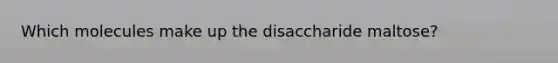 Which molecules make up the disaccharide maltose?