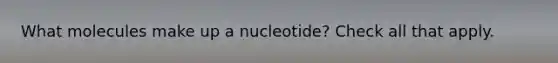 What molecules make up a nucleotide? Check all that apply.