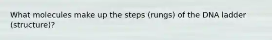 What molecules make up the steps (rungs) of the DNA ladder (structure)?