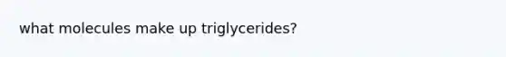 what molecules make up triglycerides?