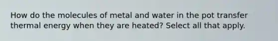 How do the molecules of metal and water in the pot transfer thermal energy when they are heated? Select all that apply.