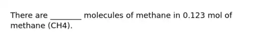 There are ________ molecules of methane in 0.123 mol of methane (CH4).