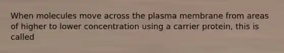 When molecules move across the plasma membrane from areas of higher to lower concentration using a carrier protein, this is called