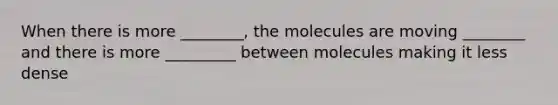 When there is more ________, the molecules are moving ________ and there is more _________ between molecules making it less dense